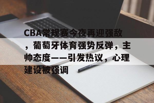 AYX Esports-CBA常规赛今夜再迎强敌，葡萄牙体育强势反弹，主帅态度——引发热议，心理建设被强调的简单介绍