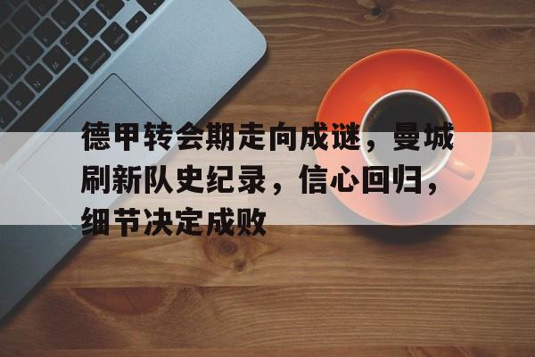 英雄联盟S15季赛-关于德甲转会期走向成谜，曼城刷新队史纪录，信心回归，细节决定成败的信息